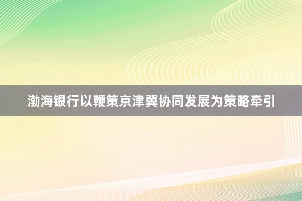渤海银行以鞭策京津冀协同发展为策略牵引