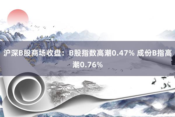 沪深B股商场收盘：B股指数高潮0.47% 成份B指高潮0.7