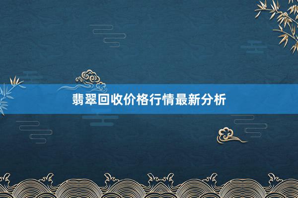 翡翠回收价格行情最新分析